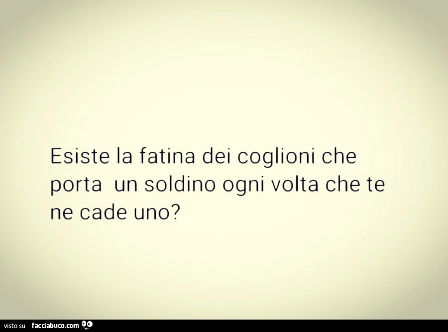 Esiste la fatina dei coglioni che porta un soldino ogni volta che te ne cade uno?
