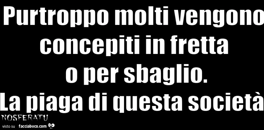 Purtroppo molti vengono concepiti in fretta o per sbaglio. La piaga di questa società