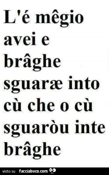 L'é mêgio avei e brâghe sguarœ into cù che o cù sguaròu inte brâghe