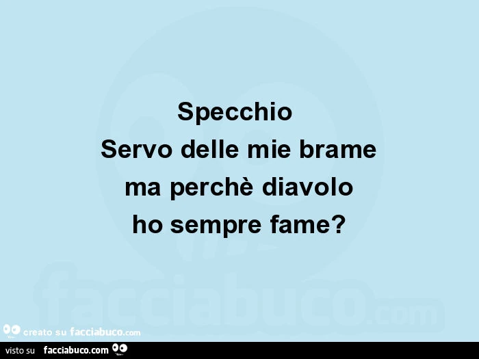 Specchio servo delle mie brame ma perchè diavolo ho sempre fame?