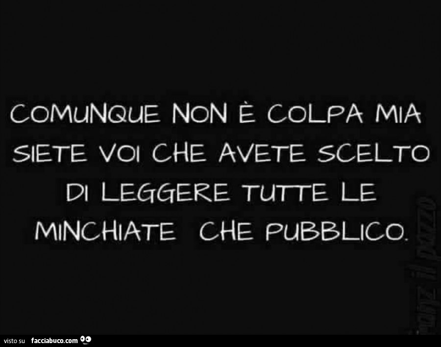 Comunaue non è colpa mia siete voi che avete scelto di leggere tutte le minchiate che pubblico
