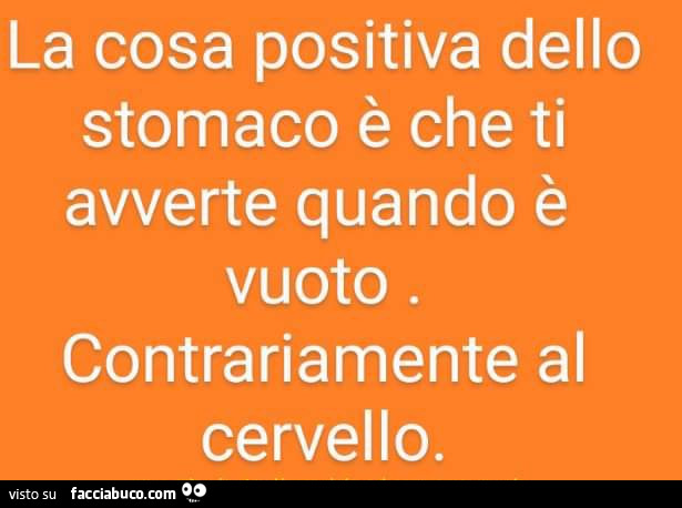 La cosa positiva dello stomaco è che ti avverte quando è vuoto. Contrariamente al cervello