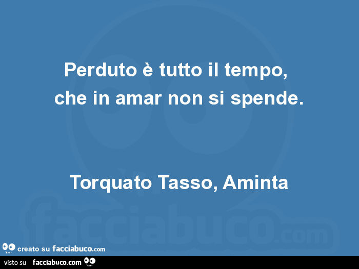 Perduto è tutto il tempo, che in amar non si spende. Torquato tasso, aminta