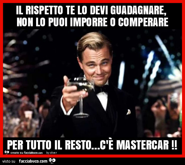 Il rispetto te lo devi guadagnare, non lo puoi imporre o comperare per tutto il resto… c'è mastercar