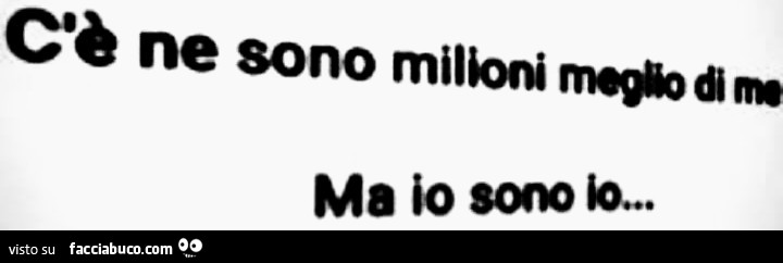 Ce ne sono milioni meglio di me ma io sono io