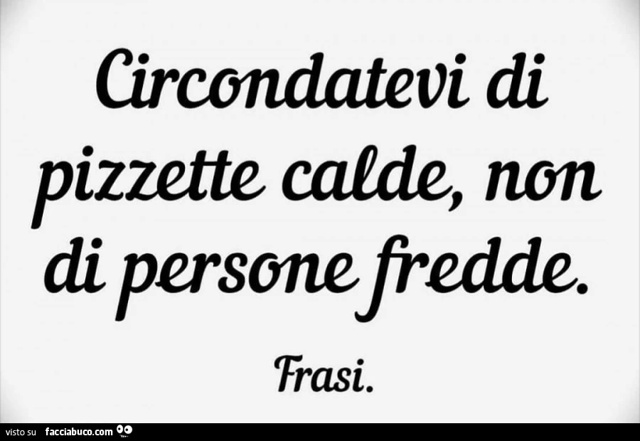 Circondatevi di pizzette calde, non di persone fredde