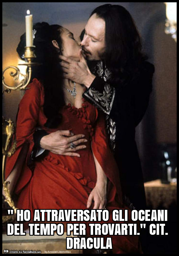 " ho attraversato gli oceani del tempo per trovarti. " Cit. Dracula