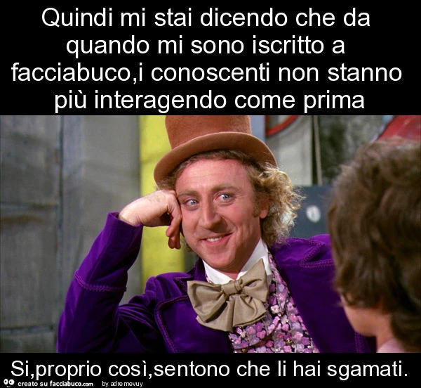Quindi mi stai dicendo che da quando mi sono iscritto a facciabuco, i conoscenti non stanno più interagendo come prima si, proprio così, sentono che li hai sgamati
