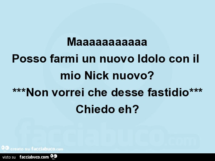 Maaaaaaaaaaa posso farmi un nuovo idolo con il mio nick nuovo? ***Non vorrei che desse fastidio*** chiedo eh?