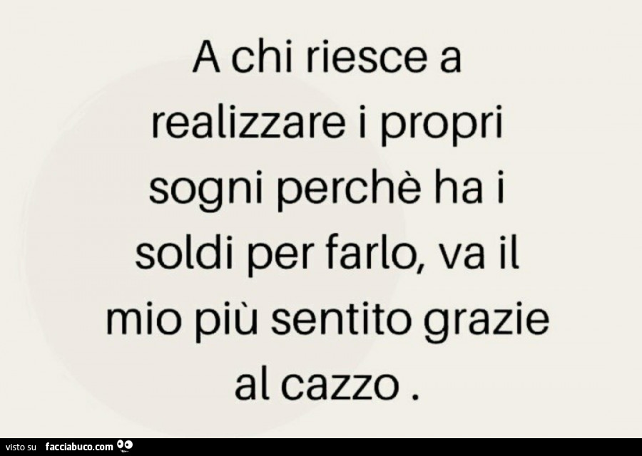 A chi riesce a realizzare i propri sogni perchè ha i soldi per farlo, va il mio più sentito grazie al cazzo