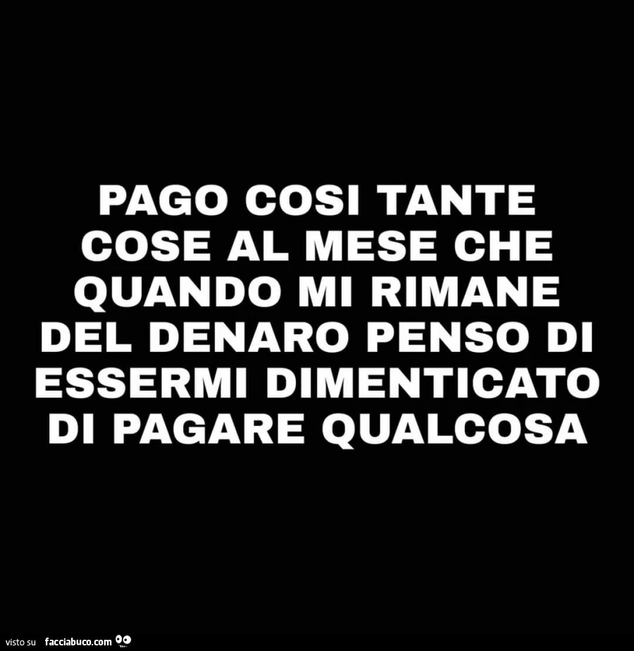 Pago così tante cose al mese che quando mi rimane del denaro penso di essermi dimenticato di pagare qualcosa