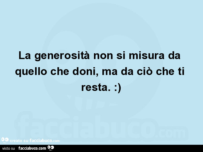 La generosità non si misura da quello che doni, ma da ciò che ti resta. : )