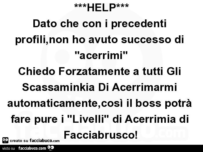 ***HELP*** Dato che con i precedenti profili, non ho avuto successo di "acerrimi" Chiedo Forzatamente a tutti Gli Scassaminkia Di Acerrimarmi automaticamente, così il boss potrà fare pure i "Livelli" di Acerrimia di Facciabrusco