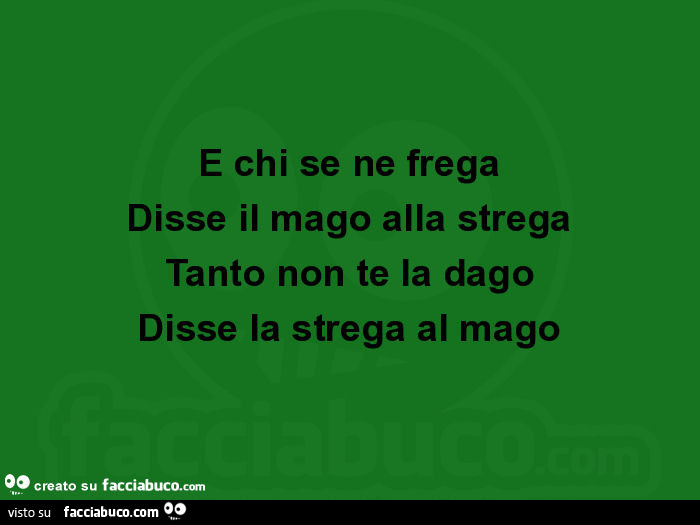 E chi se ne frega disse il mago alla strega tanto non te la dago disse la strega al mago