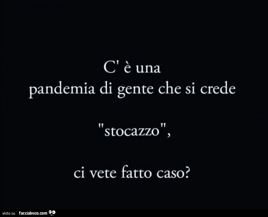 C'è una pandemia di gente che si crede stocazzo ci avete fatto caso?