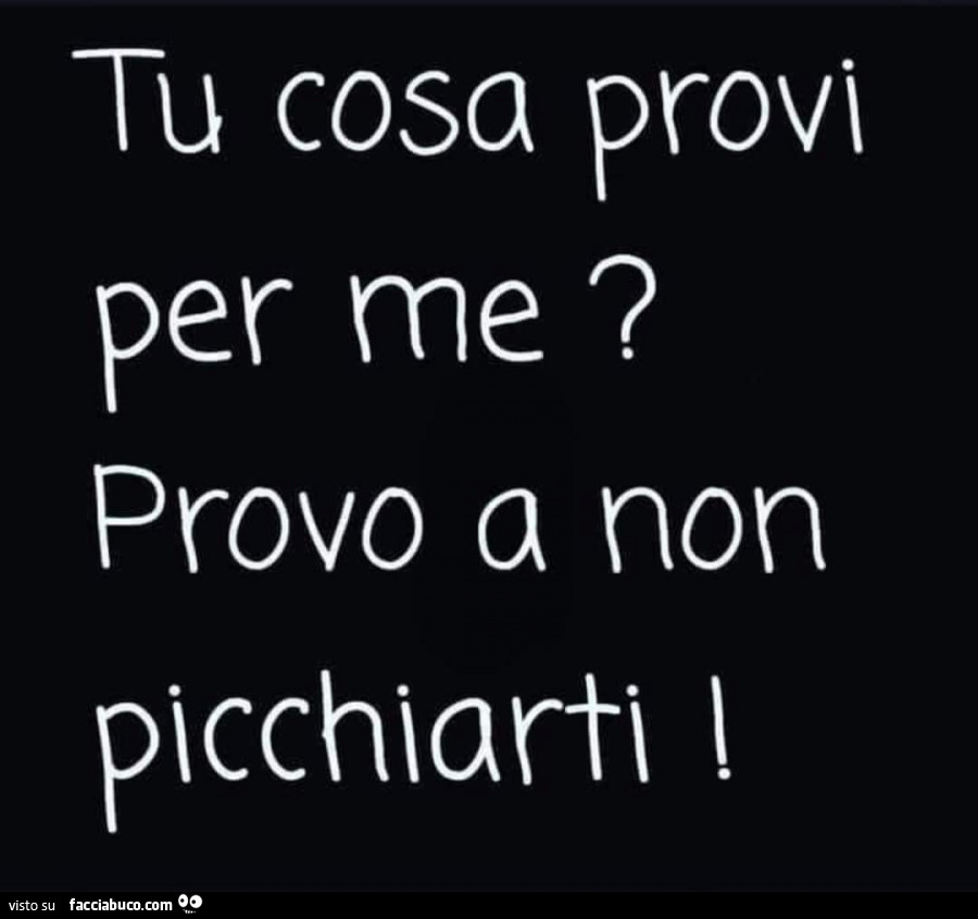 Tu cosa provi per me? Provo a non picchiarti