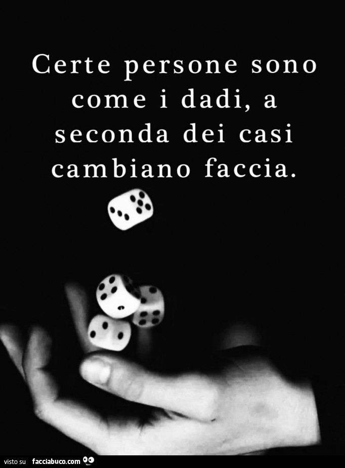 Certe persone sono come i dadi, a seconda dei casi cambiano faccia