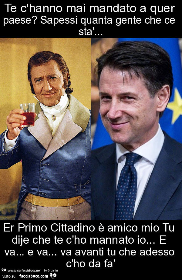 Te c'hanno mai mandato a quer paese? Sapessi quanta gente che ce stà… er primo cittadino è amico mio tu dije che te c'ho mannato io… e va… e va… va avanti tu che adesso c'ho da fà