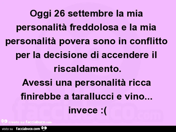 Oggi 26 settembre la mia personalità freddolosa e la mia personalità povera sono in conflitto per la decisione di accendere il riscaldamento. Avessi una personalità ricca finirebbe a tarallucci e vino&hellip; invece