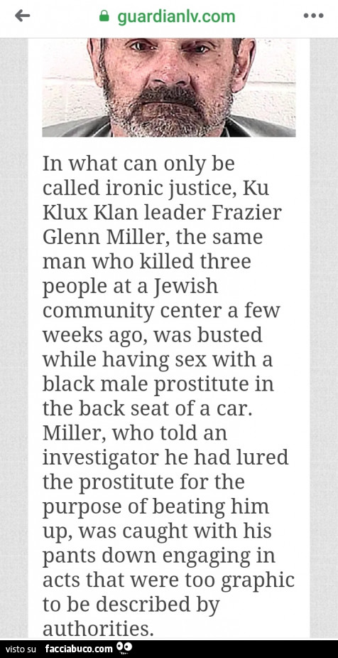 In what can only be called ironic justice, ku klux klan leader frazier glenn miller, the same man who killed three people at a jewish community center a few weeks ago, was busted while having sex with a black male prostitute in the back seat of a car