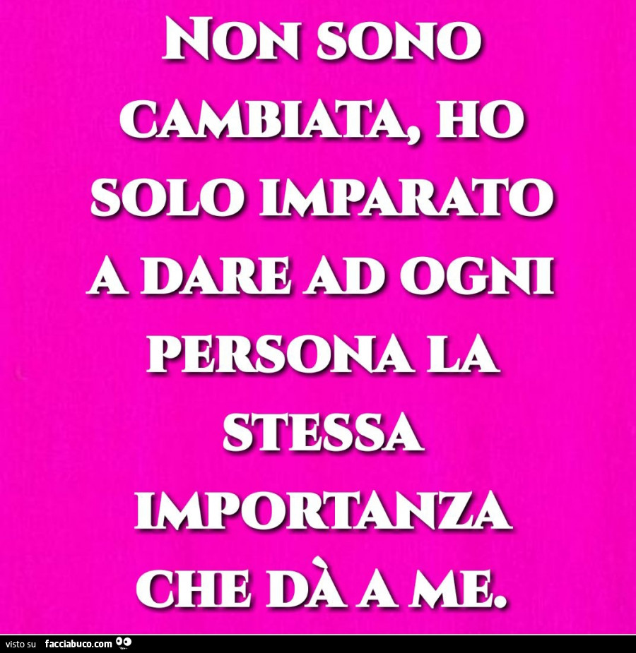 Non sono cambiata, ho solo imparato a dare ad ogni persona la stessa importanza che dà a me