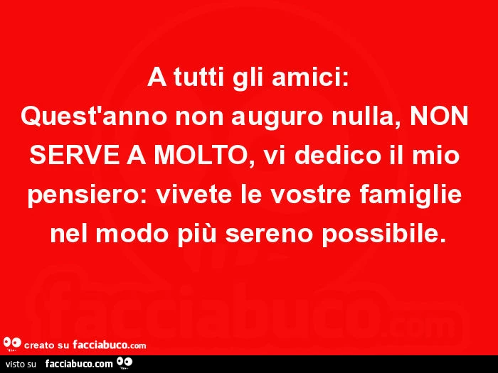 A tutti gli amici: quest'anno non auguro nulla, non serve a molto, vi dedico il mio pensiero: vivete le vostre famiglie nel modo più sereno possibile