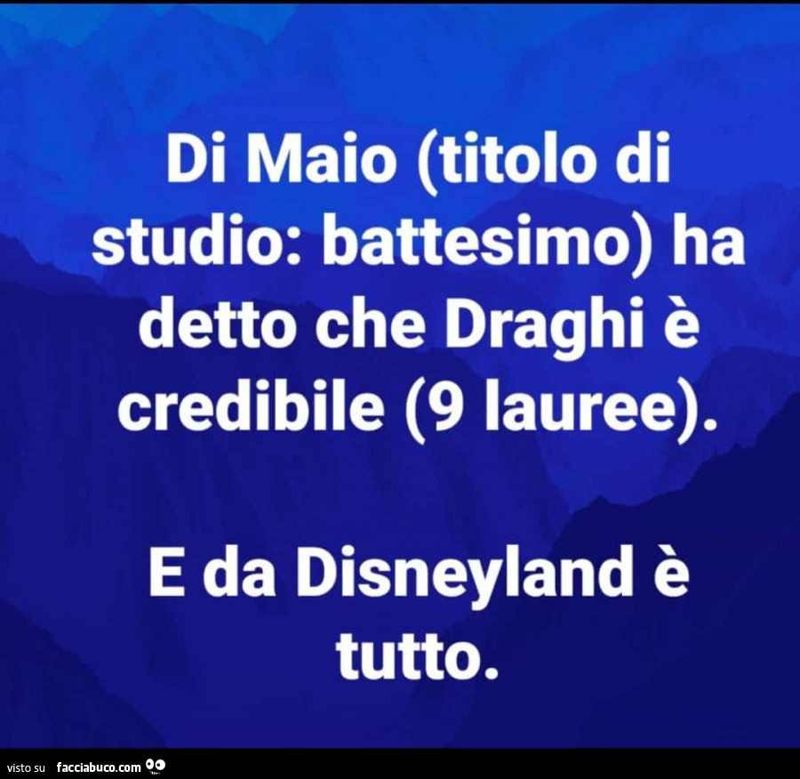 Di maio (titolo di studio: battesimo) ha detto che draghi è credibile (9 lauree). E da disneyland è tutto