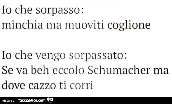 Io che sorpasso: minchia ma muoviti coglione. Io che vengo sorpassato: se va beh eccolo schumacher ma dove cazzo ti corri