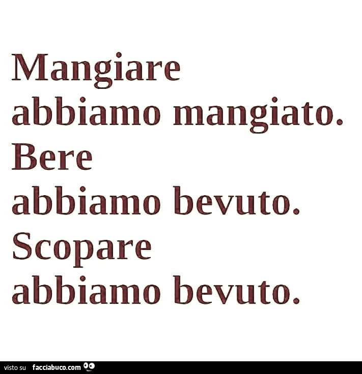 Mangiare abbiamo mangiatoc bere abbiamo bevuto. Scopare abbiamo bevuto