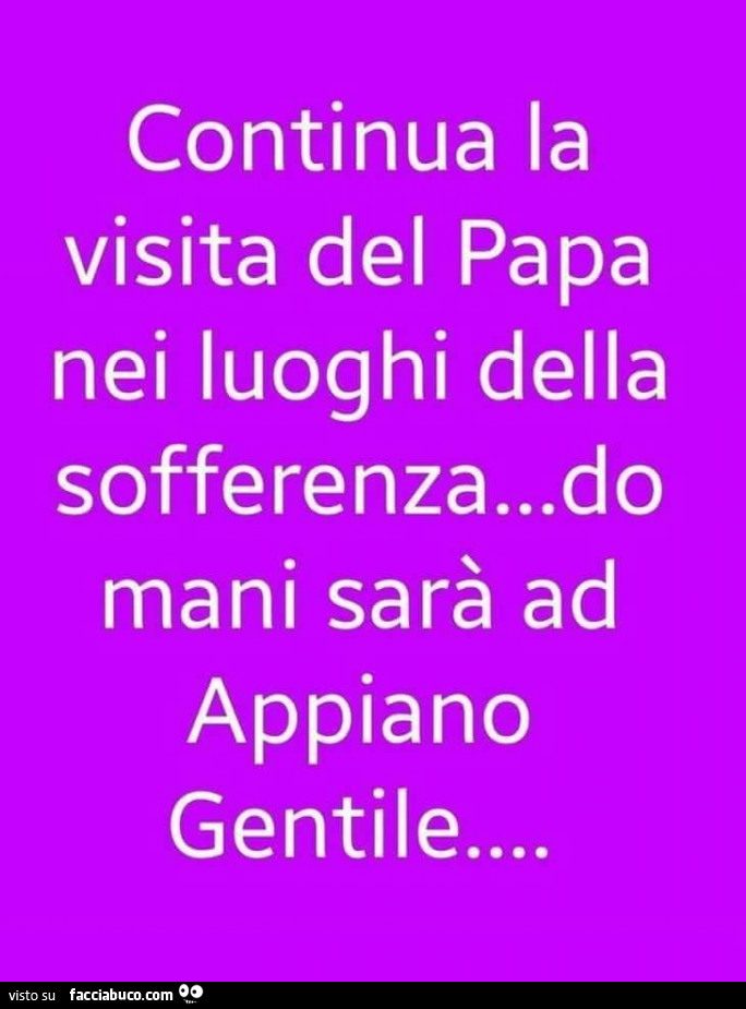 Continua la visita del papa nei luoghi della sofferenza… do mani sarà ad appiano gentile