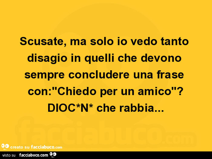 Scusate, ma solo io vedo tanto disagio in quelli che devono sempre concludere una frase con: chiedo per un amico?
