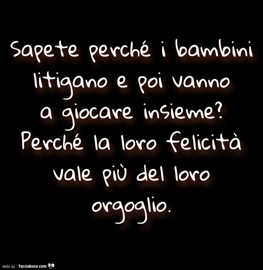 Sapete perchè i bambini litigano e poi vanno a giocare insieme? Perchè la loro felicità vale più del loro orgoglio