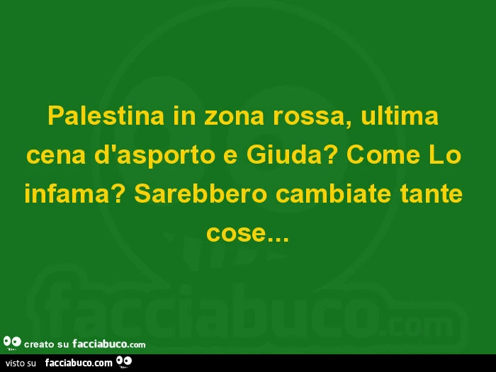 Palestina in zona rossa, ultima cena d'asporto e giuda? Come lo infama? Sarebbero cambiate tante cose