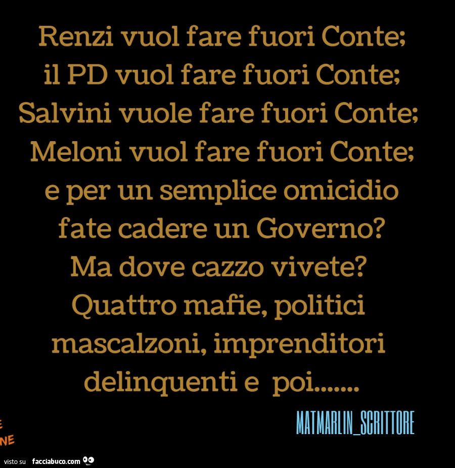 Renzi vuol fare fuori conte; il pd vuol fare fuori conte; salvini vuole fare fuori conte; meloni vuol fare fuori conte; e per un semplice omicidio fate cadere un governo? Ma dove cazzo vivete? Quattro mafie, politici mascalzoni, imprenditori delinquenti e
