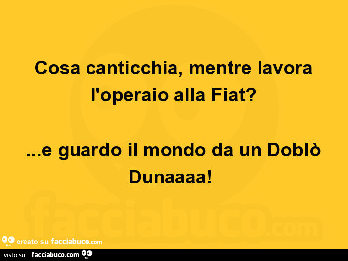 Cosa canticchia, mentre lavora l'operaio alla fiat? E guardo il mondo da un doblò dunaaaa