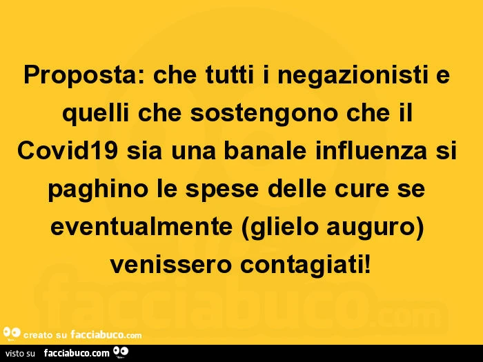 Proposta: che tutti i negazionisti e quelli che sostengono che il covid19 sia una banale influenza si paghino le spese delle cure se eventualmente (glielo auguro) venissero contagiati