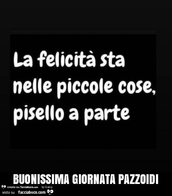 La felicità sta nelle piccole cose, pisello a parte. Buonissima giornata pazzoidi