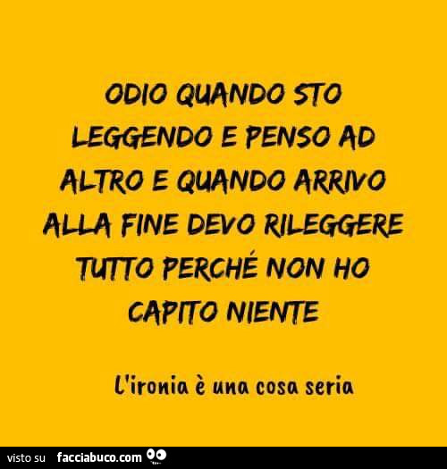 Odio quando sto leggendo e penso ad altro e quando arrivo alla fine devo rileggere tutto perchè non ho capito niente