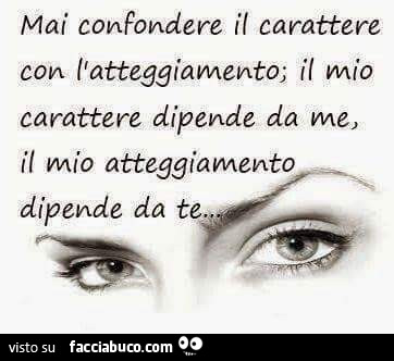 Mai confondere il carattere con l'atteggiamento; il mio carattere dipende da me, il mio atteggiamento dipende da te