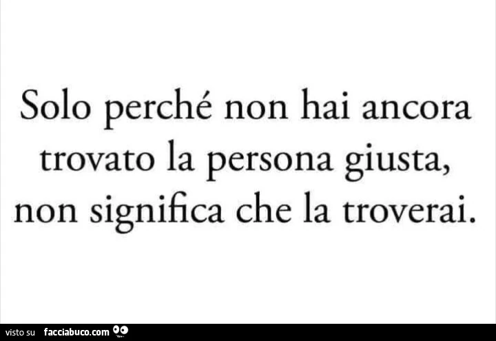 Solo perché non hai ancora trovato la persona giusta, non significa che la troverai