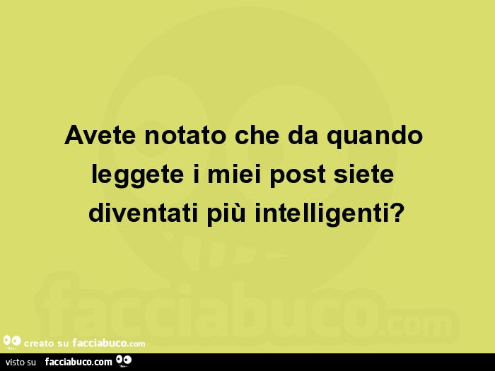 Avete notato che da quando leggete i miei post siete diventati più intelligenti?