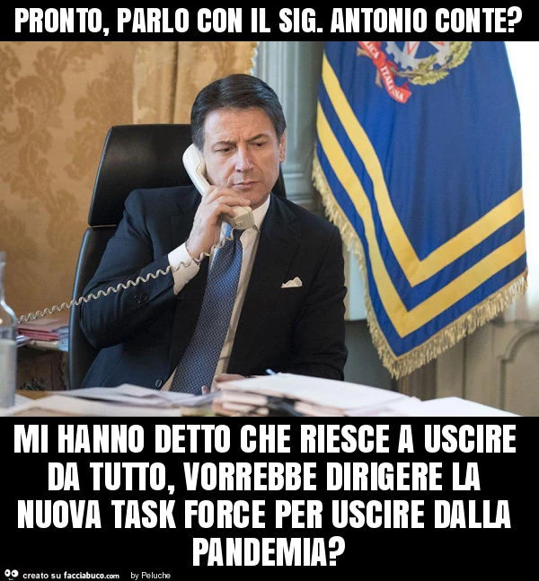 Pronto, parlo con il sig. Antonio conte? Mi hanno detto che riesce a uscire da tutto, vorrebbe dirigere la nuova task force per uscire dalla pandemia?