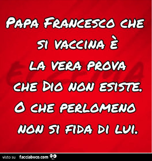 Papa Francesco che si vaccina è la vera prova che dio non esiste. O che perlomeno non si fida di lui