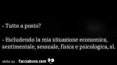 Tutto a posto? Escludendo la mia situazione economica, sentimentale, sessuale, fisica e psicologica, sì