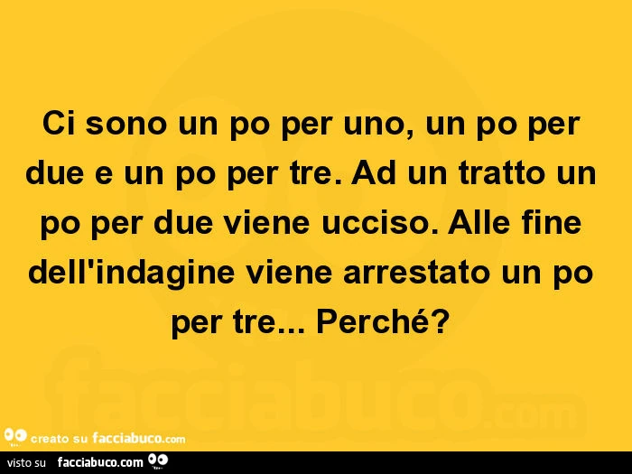 Ci sono un po per uno, un po per due e un po per tre. Ad un tratto un po per due viene ucciso. Alle fine dell'indagine viene arrestato un po per tre&hellip; perché?