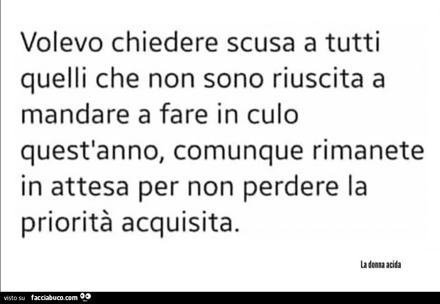 Volevo chiedere scusa a tutti quelli che non sono riuscita a mandare a fare in culo quest'anno, comunque rimanete in attesa per non perdere la priorità acquisita