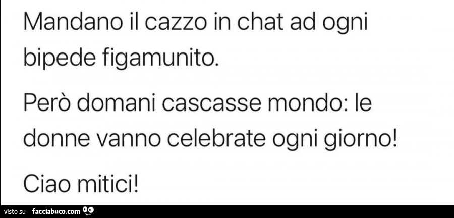 Mandano il cazzo in chat ad ogni bipede figamunito. Però domani cascasse mondo: le donne vanno celebrate ogni giorno! Ciao mitici