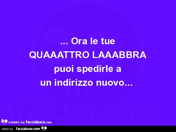 Ora le tue quaaattro laaabbra puoi spedirle a un indirizzo nuovo