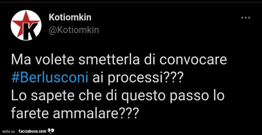 Ma volete smetterla di convocare berlusconi ai processi? Lo sapete che di questo passo lo farete ammalare?