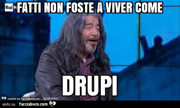 Fatti non foste a viver come drupi